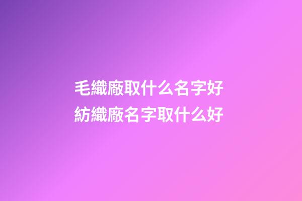 毛織廠取什么名字好 紡織廠名字取什么好-第1張-公司起名-玄機派